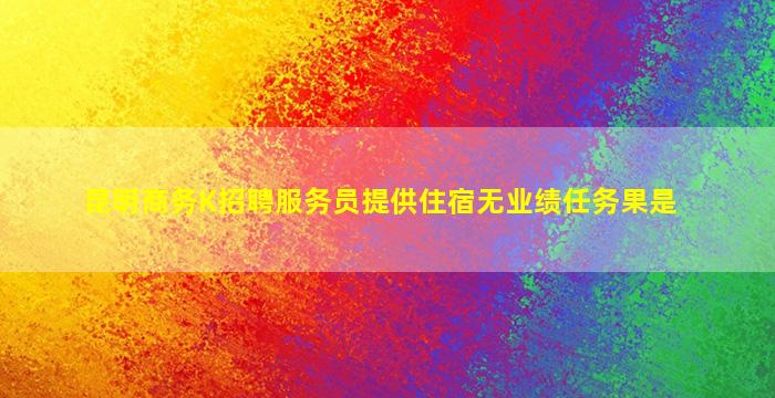 昆明商务K招聘服务员提供住宿无业绩任务果是